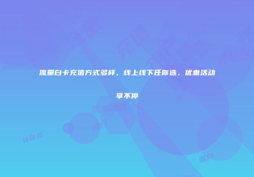 流量白卡充值方式多样，线上线下任你选，优惠活动享不停