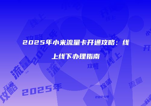 2025年小米流量卡开通攻略：线上线下办理指南