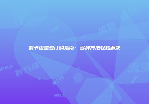 副卡流量包订购指南：多种方法轻松解决