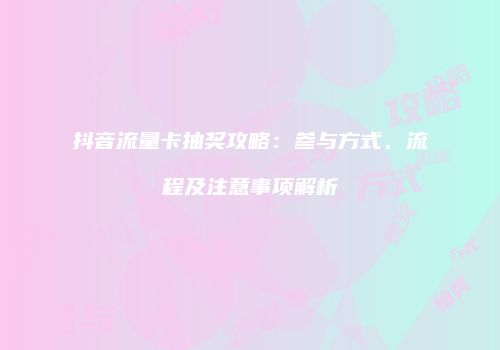抖音流量卡抽奖攻略：参与方式、流程及注意事项解析