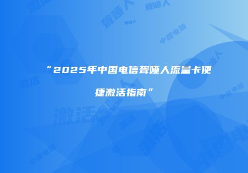 “2025年中国电信聋哑人流量卡便捷激活指南”