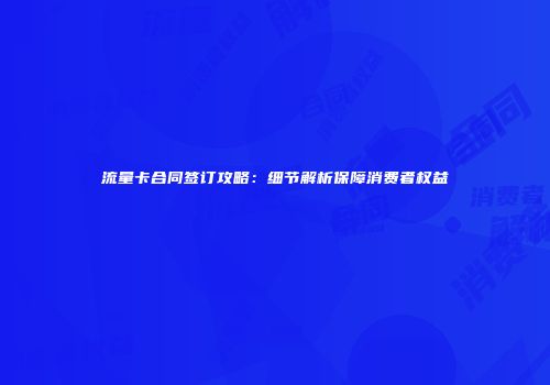 流量卡合同签订攻略：细节解析保障消费者权益