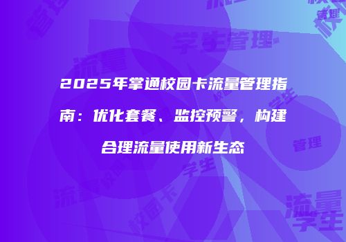 2025年掌通校园卡流量管理指南：优化套餐、监控预警，构建合理流量使用新生态