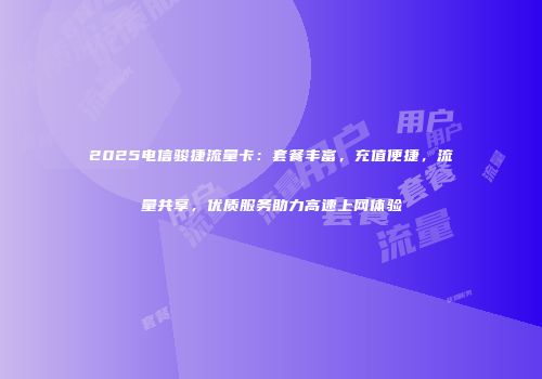 2025电信骏捷流量卡：套餐丰富，充值便捷，流量共享，优质服务助力高速上网体验