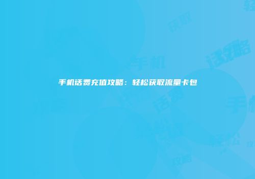 手机话费充值攻略：轻松获取流量卡包