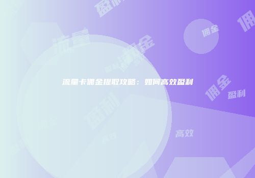 流量卡佣金提取攻略：如何高效盈利