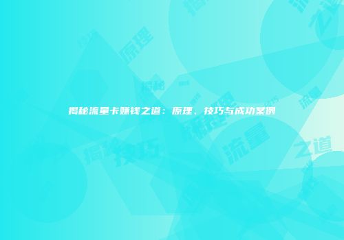 揭秘流量卡赚钱之道：原理、技巧与成功案例