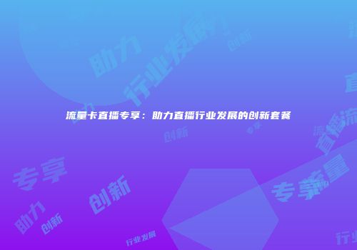 流量卡直播专享：助力直播行业发展的创新套餐