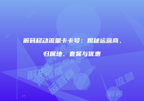 解码移动流量卡卡号：揭秘运营商、归属地、套餐与优惠