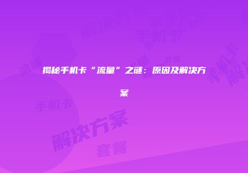 揭秘手机卡“流量”之谜：原因及解决方案