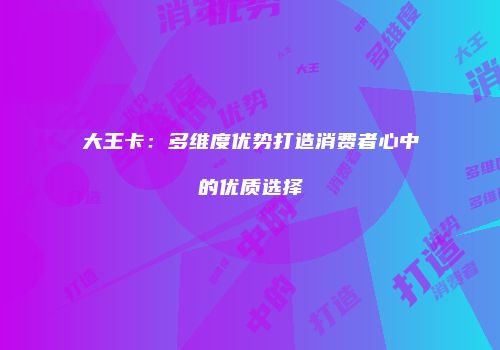 大王卡：多维度优势打造消费者心中的优质选择