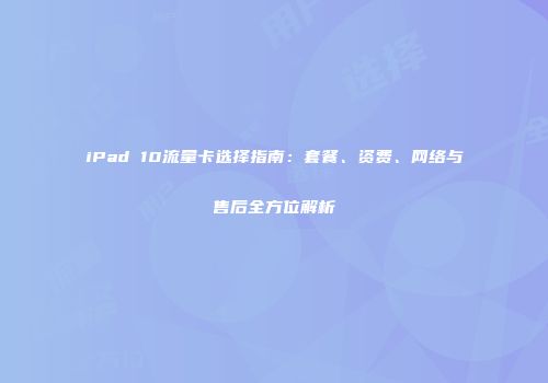 iPad 10流量卡选择指南：套餐、资费、网络与售后全方位解析