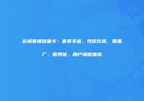 运城联通流量卡：套餐丰富、性价比高、覆盖广、服务优，用户满意度高