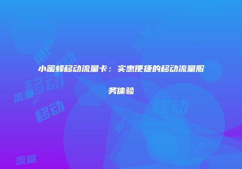 小蜜蜂移动流量卡：实惠便捷的移动流量服务体验