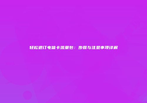 轻松退订电信卡流量包：步骤与注意事项详解