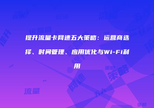提升流量卡网速五大策略：运营商选择、时间管理、应用优化与Wi-Fi利用