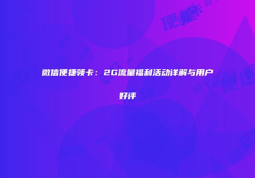 微信便捷领卡：2G流量福利活动详解与用户好评