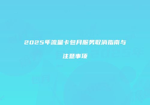 2025年流量卡包月服务取消指南与注意事项