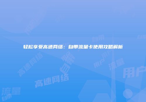 轻松享受高速网络：自带流量卡使用攻略解析