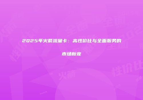2025年火箭流量卡：高性价比与全面服务的市场新宠