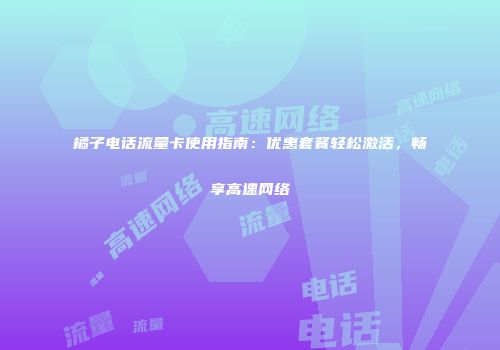 橘子电话流量卡使用指南：优惠套餐轻松激活，畅享高速网络