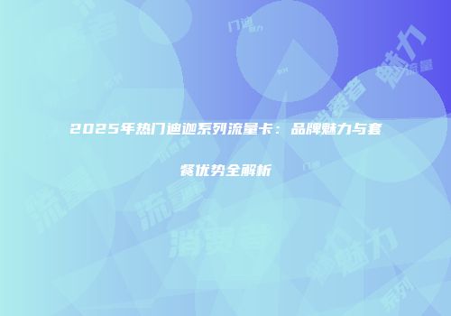2025年热门迪迦系列流量卡：品牌魅力与套餐优势全解析