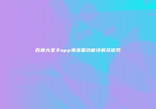 百度大圣卡app免流量功能详解及优势