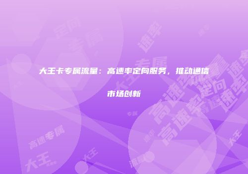 大王卡专属流量：高速率定向服务，推动通信市场创新