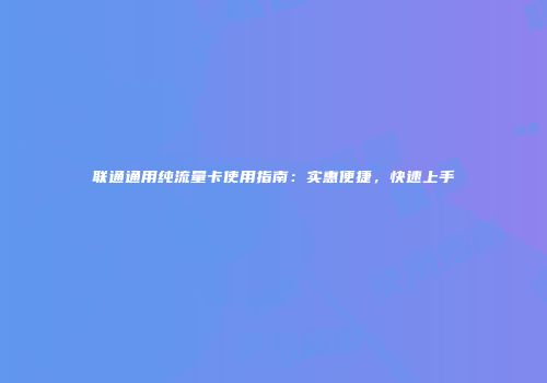 联通通用纯流量卡使用指南：实惠便捷，快速上手