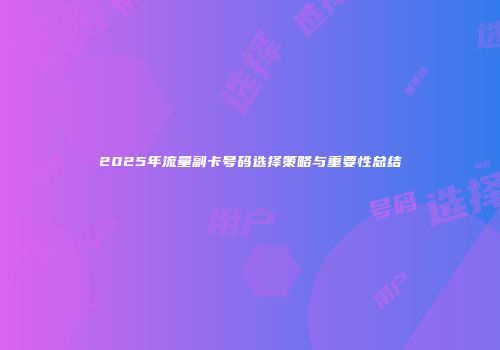 2025年流量副卡号码选择策略与重要性总结