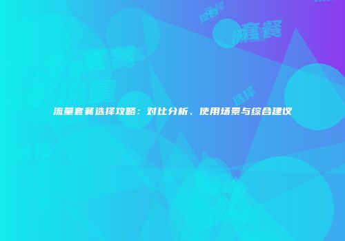 流量套餐选择攻略：对比分析、使用场景与综合建议