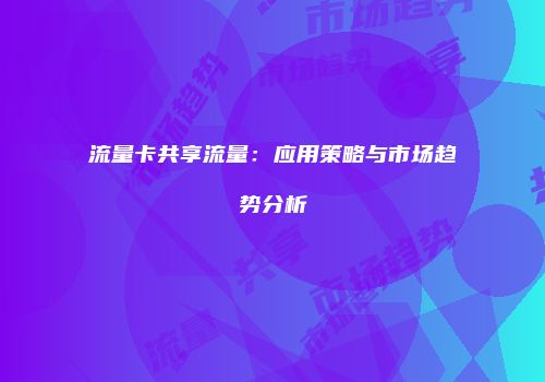 流量卡共享流量：应用策略与市场趋势分析