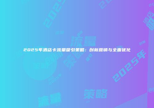 2025年酒店卡流量吸引策略：创新营销与全面优化