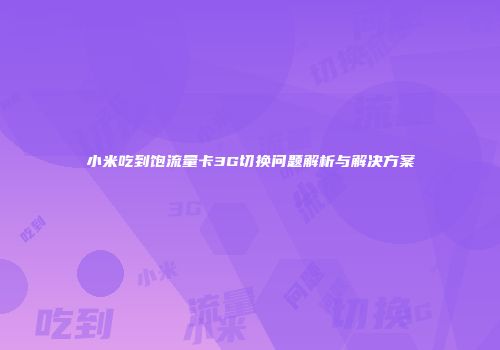 小米吃到饱流量卡3G切换问题解析与解决方案