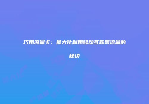 巧用流量卡：最大化利用移动互联网流量的秘诀