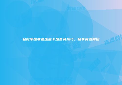 轻松掌握联通流量卡加套餐技巧，畅享高速网络