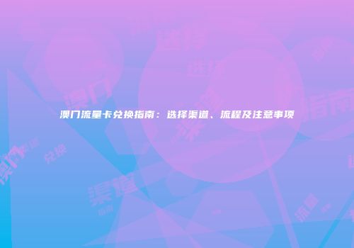 澳门流量卡兑换指南：选择渠道、流程及注意事项