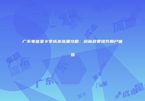 广东电信星卡零成本流量攻略：创新政策提升用户体验
