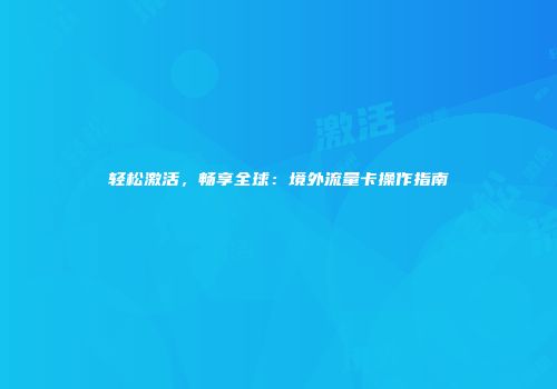 轻松激活，畅享全球：境外流量卡操作指南