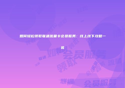如何轻松领取联通流量卡会员服务：线上线下攻略一览