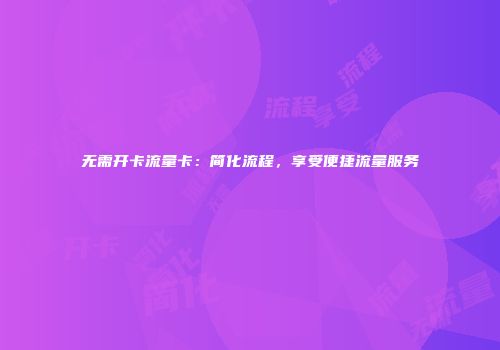 无需开卡流量卡：简化流程，享受便捷流量服务