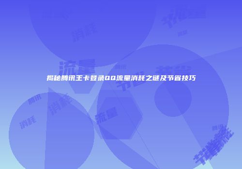 揭秘腾讯王卡登录QQ流量消耗之谜及节省技巧