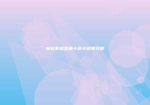 轻松掌握流量卡消卡退费攻略