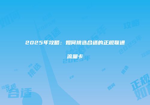 2025年攻略：如何挑选合适的正规联通流量卡