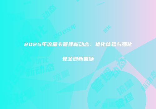 2025年流量卡管理新动态：优化体验与强化安全创新回顾