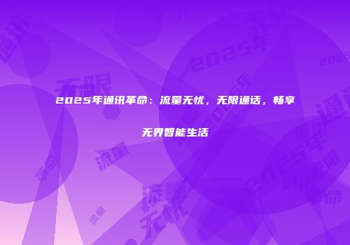 2025年通讯革命：流量无忧，无限通话，畅享无界智能生活