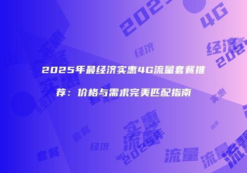 2025年最经济实惠4G流量套餐推荐：价格与需求完美匹配指南