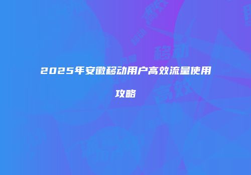 2025年安徽移动用户高效流量使用攻略