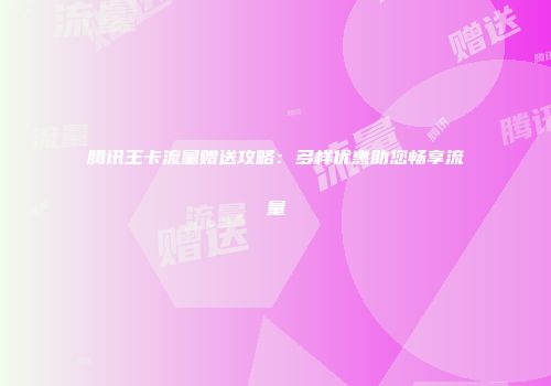 腾讯王卡流量赠送攻略：多样优惠助您畅享流量