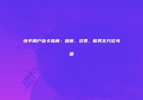 快手用户选卡指南：速度、资费、服务全方位考量